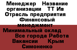 Менеджер › Название организации ­ ТТ-Ив › Отрасль предприятия ­ Финансовый менеджмент › Минимальный оклад ­ 35 000 - Все города Работа » Вакансии   . Крым,Симоненко